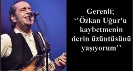‘’Özkan Uğur’u kaybetmenin derin üzüntüsünü yaşıyorum’’