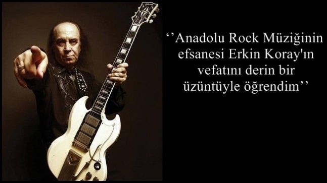 ‘’Anadolu Rock Müziğinin efsanesi Erkin Koray’ın vefatını derin bir üzüntüyle öğrendim’’