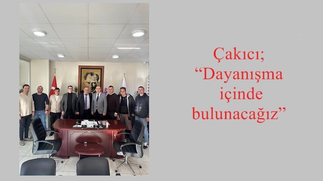 Çakıcı; “Dayanışma içinde bulunacağız”