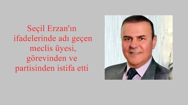 Seçil Erzan’ın ifadelerinde adı geçen meclis üyesi, görevinden ve partisinden istifa etti